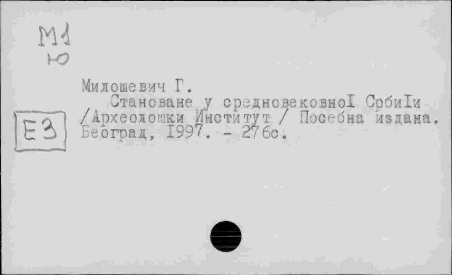 ﻿М-1
к?
Милошевич Г.
Скановане у средновековної Србиіи /Археолошки Институт / Посебна издана. Београд, 1997. - 276с.